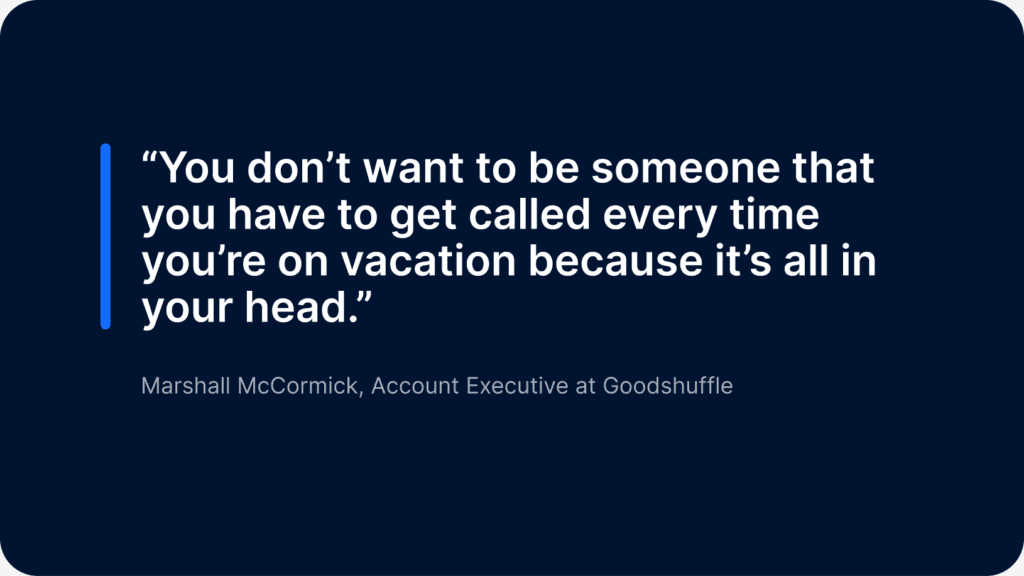 Quote from Marshall McCormick, Account Executive at Goodshuffle Pro: "You don't want to be someone that you have to get called every time you're on vacation because it's all in your head."